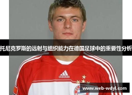 托尼克罗斯的远射与组织能力在德国足球中的重要性分析