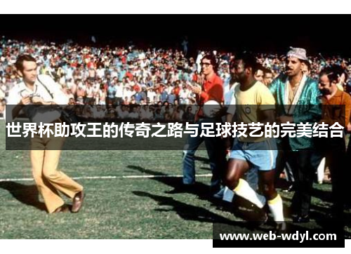 世界杯助攻王的传奇之路与足球技艺的完美结合