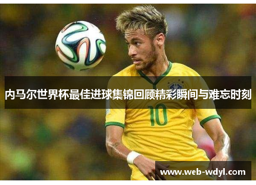 内马尔世界杯最佳进球集锦回顾精彩瞬间与难忘时刻