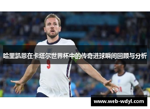 哈里凯恩在卡塔尔世界杯中的传奇进球瞬间回顾与分析