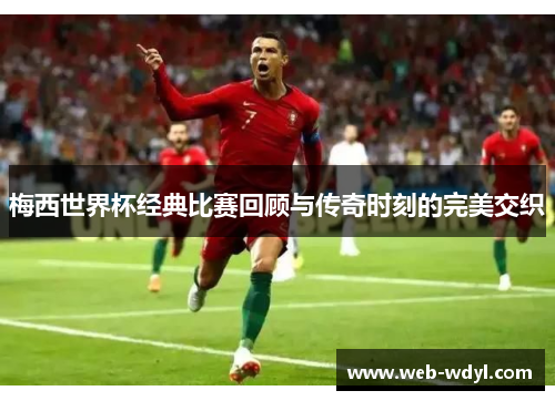 梅西世界杯经典比赛回顾与传奇时刻的完美交织