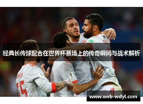 经典长传球配合在世界杯赛场上的传奇瞬间与战术解析