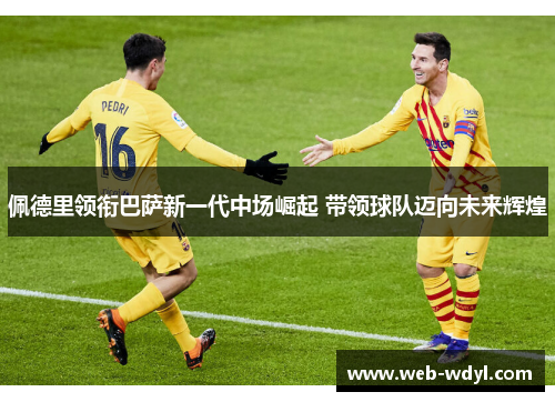 佩德里领衔巴萨新一代中场崛起 带领球队迈向未来辉煌