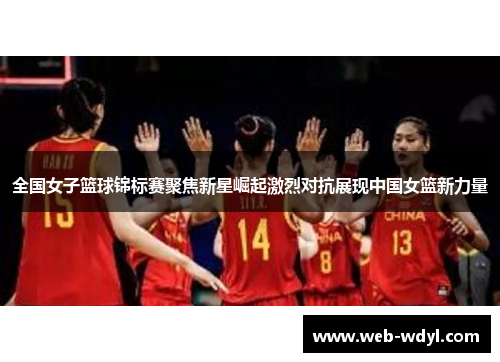 全国女子篮球锦标赛聚焦新星崛起激烈对抗展现中国女篮新力量