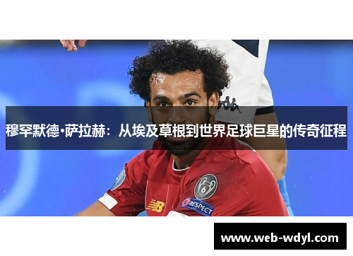 穆罕默德·萨拉赫：从埃及草根到世界足球巨星的传奇征程