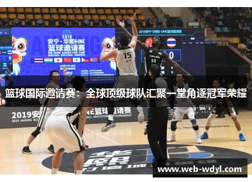 篮球国际邀请赛：全球顶级球队汇聚一堂角逐冠军荣耀