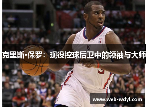 克里斯·保罗：现役控球后卫中的领袖与大师