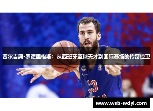 塞尔吉奥·罗德里格斯：从西班牙篮球天才到国际赛场的传奇控卫