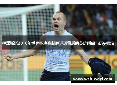 伊涅斯塔2010年世界杯决赛制胜进球背后的英雄瞬间与历史意义