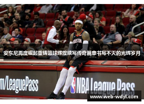 安东尼再度崛起重铸篮球辉煌续写传奇篇章书写不灭的光辉岁月
