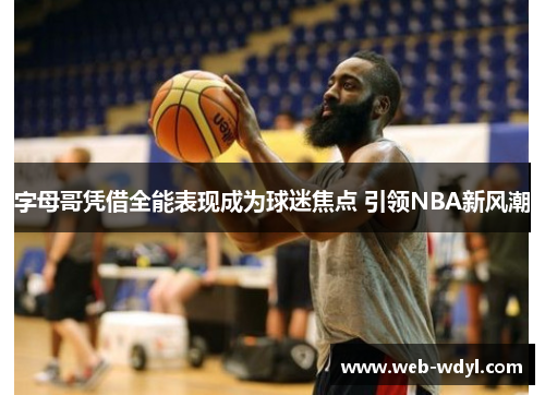 字母哥凭借全能表现成为球迷焦点 引领NBA新风潮