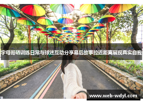 字母哥晒训练日常与球迷互动分享幕后故事拉近距离展现真实自我