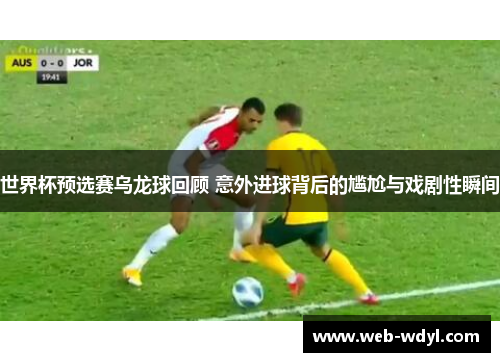 世界杯预选赛乌龙球回顾 意外进球背后的尴尬与戏剧性瞬间