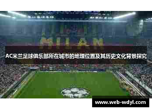 AC米兰足球俱乐部所在城市的地理位置及其历史文化背景探究