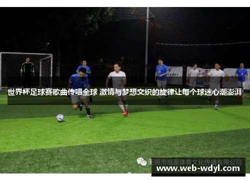 世界杯足球赛歌曲传唱全球 激情与梦想交织的旋律让每个球迷心潮澎湃