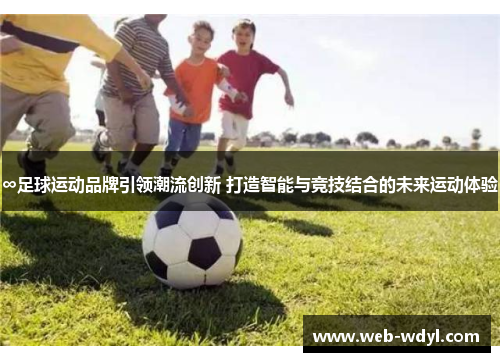 ∞足球运动品牌引领潮流创新 打造智能与竞技结合的未来运动体验