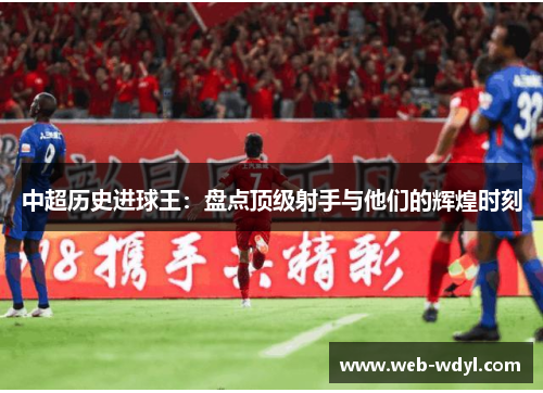 中超历史进球王：盘点顶级射手与他们的辉煌时刻