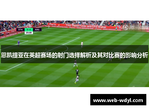 恩凯提亚在英超赛场的射门选择解析及其对比赛的影响分析
