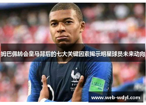 姆巴佩转会皇马背后的七大关键因素揭示明星球员未来动向