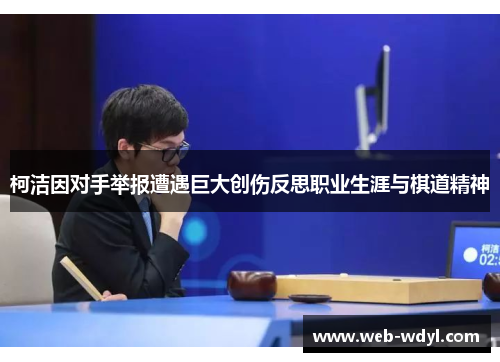 柯洁因对手举报遭遇巨大创伤反思职业生涯与棋道精神