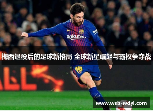 梅西退役后的足球新格局 全球新星崛起与霸权争夺战