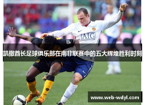 凯撒酋长足球俱乐部在南非联赛中的五大辉煌胜利时刻