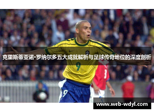 克里斯蒂亚诺·罗纳尔多五大成就解析与足球传奇地位的深度剖析