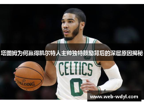 塔图姆为何赢得凯尔特人主帅独特鼓励背后的深层原因揭秘