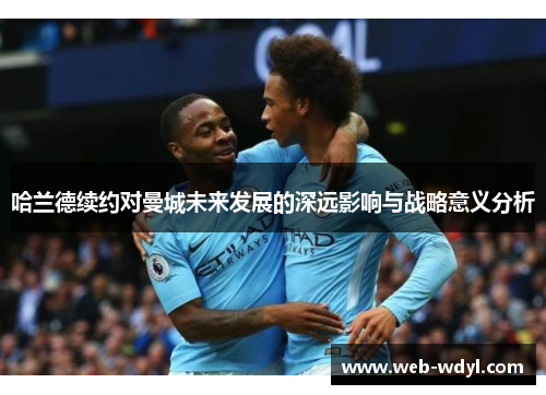 哈兰德续约对曼城未来发展的深远影响与战略意义分析