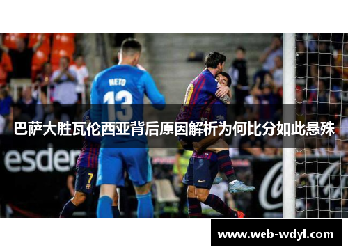 巴萨大胜瓦伦西亚背后原因解析为何比分如此悬殊