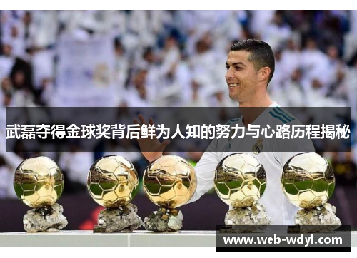 武磊夺得金球奖背后鲜为人知的努力与心路历程揭秘
