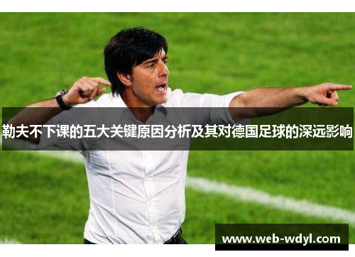 勒夫不下课的五大关键原因分析及其对德国足球的深远影响