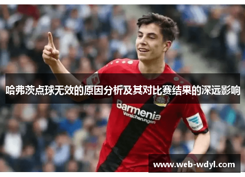 哈弗茨点球无效的原因分析及其对比赛结果的深远影响