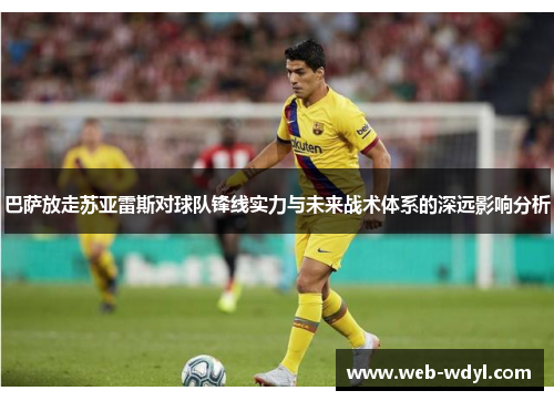 巴萨放走苏亚雷斯对球队锋线实力与未来战术体系的深远影响分析