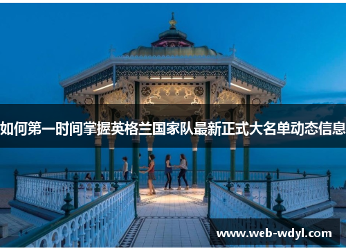 如何第一时间掌握英格兰国家队最新正式大名单动态信息