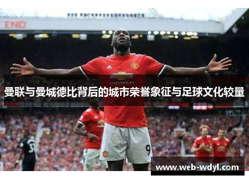曼联与曼城德比背后的城市荣誉象征与足球文化较量