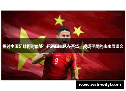 探讨中国足球何时能够与巴西国家队在赛场上战成平局的未来展望文 探讨中国足球何时能够与巴西国家队在赛场上战成平局的未来展望文